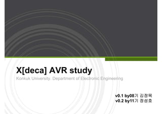 X[deca] AVR study
Konkuk University. Department of Electronic Engineering
v0.1 by08기 김정목
v0.2 by11기 정성호
 