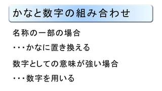 かなと数字の組み合わせ
名称の一部の場合
・・・かなに置き換える
数字としての意味が強い場合
・・・数字を用いる
 