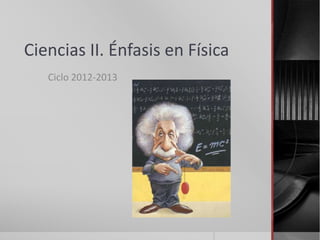 Ciencias II. Énfasis en Física
Ciclo 2012-2013
 