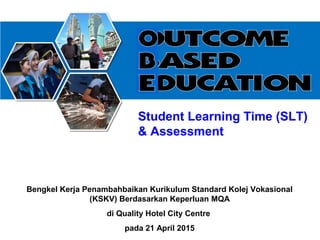 Bengkel Kerja Penambahbaikan Kurikulum Standard Kolej Vokasional
(KSKV) Berdasarkan Keperluan MQA
di Quality Hotel City Centre
pada 21 April 2015
Student Learning Time (SLT)
& Assessment
 