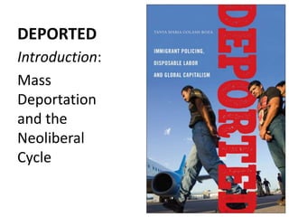 DEPORTED
Introduction:
Mass
Deportation
and the
Neoliberal
Cycle
 