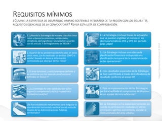 MiguelQuintanillaEriksson©2015
REQUISITOS MÍNIMOS
¿CUMPLE LA ESTRATEGIA DE DESARROLLO URBANO SOSTENIBLE INTEGRADO DE TU REGIÓN CON LOS SIGUIENTES
REQUISITOS ESENCIALES DE LA CONVOCATORIA? REVISA ESTA LISTA DE COMPROBACIÓN.
1. ¿Aborda la Estrategia de manera clara los cinco
retos urbanos (económicos, ambientales,
climáticos, demográficos y sociales) de acuerdo
con el artículo 7 del Reglamento de FEDER?
2. A partir de los problemas identificados en estos
cinco retos, ¿se ha realizado un análisis (DAFO o
similar) basado en datos e información
contrastada que abarque dichos retos?
3. El área funcional, ¿está claramente definida y
es conforme con los tipos de área funcional
definidos en Anexo I?
4. ¿La Estrategia ha sido aprobada por el/los
órgano/s competente/s de la/s respectiva/s
Entidad/es Local/es?
¿Se han establecido mecanismos para asegurar la
coordinación horizontal y vertical con el resto de
niveles de las Administraciones Públicas
territoriales?
6. La Estrategia ¿incluye líneas de actuación
que se puedan englobar al menos en los
objetivos temáticos OT4 y OT9 del periodo
2014-2020?
7. ¿La Estrategia incluye una adecuada
planificación financiera incluyendo una
planificación temporal de la materialización
de las operaciones?
8. ¿Los resultados esperados de la Estrategia
se han cuantificado a través de indicadores de
resultado conforme al anexo III?
9. Para la implementación de las Estrategias,
¿se ha acreditado el compromiso de disponer
de un equipo técnico suficiente?
10. La Estrategia se ha elaborado teniendo en
cuenta la participación ciudadana y de los
principales agentes económicos, sociales e
institucionales del área urbana.
 
