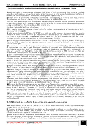 PROF. ROBERTO PINHEIRO TÉCNICO DO SEGURO SOCIAL  INSS DIREITO PREVIDENCIÁRIO
O CURSO PERMANENTE que mais APROVA!
44
9. (QRP) Ainda em relação à identificação dos segurados da previdência social, julgue os itens a seguir.
1) Considere que Lucas, proprietário de imóvel que mede 6 (seis) módulos fiscais, exerce individualmente, de modo
sustentável, a atividade de seringueiro na região amazônica, sendo os frutos dessa atividade sua única fonte de
renda. Lucas, nesse contexto não é enquadrado como segurado especial no RGPS.
2) Marlon, síndico de condomínio, isento de taxa condominial e não paga aluguel do imóvel onde mora poderá se
filiar a previdência na condição de segurado facultativo por não receber remuneração.
Joaquina, dona de casa, segurada facultativa da previdência social, emprega, em sua residência, Maria, como
empregada doméstica. Após conhecer os dotes culinários de Maria, Joaquina passou a utilizar-se dos seus serviços
para preparar biscoitos e doces que são vendidos em uma feira.
Com base na situação hipotética acima, julgue.
3) Em razão das atividades desenvolvidas, as contribuições relativas à remuneração de Maria devem ser recolhidas
como segurada empregada.
4) João aposentou-se pelo RPPS em 16/11/2009 e, a partir de então, passou a prestar consultoria a diversas
empresas do Distrito Federal, atividade que não interrompeu mesmo após a sua contratação para trabalhar em
missão diplomática norte-americana localizada no Brasil. Nessa situação, João é segurado obrigatório do RGPS,
ainda que já receba aposentadoria oriunda de regime próprio de previdência.
5) Lucas entrou no gozo de aposentadoria pelo RPPS em 16/11/2009. Nessa situação, Lucas poderia ter optado por
filiar-se ao RGPS na qualidade de segurado facultativo, mediante ato volitivo de inscrição e pagamento da
primeira contribuição.
6) Denise requereu exoneração do cargo comissionado que ocupava na administração publica federal, fato que
se consumou em 16/11/2009. A partir dessa data, ela passou a viajar pelo Brasil, sem exerce qualquer atividade
econômica, e não se filiou ao RGPS na qualidade que lhe seria legalmente permitida então. Nessa situação, se
sofrer um acidente em 27/12/2010, Denise não poderá pleitear, perante o INSS, nenhum beneficio por
incapacidade, pois não possuirá a qualidade de segurado.
7) Pedro foi contratado para prestar serviços no Brasil, em missão diplomática norte-americana. Nessa situação,
Pedro será segurado obrigatório da previdência social brasileira, ainda que a legislação previdenciária dos Estados
Unidos da América expressamente lhe confira proteção.
8) Franco, segurado da previdência é empregado da pessoa jurídica, recebe R$2.000,00 (dois mil reais) e pretende
complementar sua contribuição para receber aposentadoria em valor maior. Nessa situação poderá se inscrever
como segurado facultativo e recolher contribuições até o teto.
9) Regina é servidora pública, titular de cargo efetivo municipal. Nessa situação, caso deseje melhorar sua renda
quando chegar o momento de se aposentar, Regina poderá filiar-se ao regime geral da previdência social.
10) Rodolfo Rodriguez, paraguaio, residente e domiciliado em Foz do Iguaçu, foi contratado naquela cidade para
trabalhar em um banco de seu país cuja maioria do capital votante pertence a banco brasileiro, com sede e
administração em São Paulo, controlada efetiva e permanentemente por pessoas físicas domiciliadas e residentes
nesta cidade. Nesta situação, Rodolfo é segurado obrigatório da previdência social brasileira.
11) Eduardo é empregado de uma sociedade de economia mista estadual que atua como banco comercial,
tendo sido eleito para compor a diretoria dessa empresa com mandato de 2 anos, conforme previsão no
regimento interno dos empregados. Nessa situação, Eduardo, durante o exercício do mandato, estará vinculado
ao regime geral da previdência social na qualidade de contribuinte individual.
12) Em razão de não conseguir emprego em sua cidade natal, Paulo recolheu suas economias e dirigiu-se para o
estado de Rondônia, a fim de trabalhar, por 3 meses, no garimpo de diamantes, em área demarcada como
reserva indígena. Ao chegar àquele estado, comprou os equipamentos necessários, contratou dois ajudantes e
deu início às atividades. Nessa situação, é correto afirmar que Paulo é segurado obrigatório da previdência social,
como contribuinte individual, enquanto seus ajudantes são segurados obrigatórios na condição de empregados.
13) Contratada para exercer o cargo em comissão de assessora executiva na Presidência da República, Márcia
não mantém qualquer vínculo efetivo com a administração pública. Nessa situação, em razão da natureza
precária da investidura no referido cargo, Márcia não se enquadra na condição de segurada obrigatória da
previdência social.
10. (QRP) Em relação aos beneficiários da previdência social julgue os itens subsequentes.
1) Os beneficiários do regime geral de previdência social (RGPS) podem ser divididos em três grupos: os segurados,
os dependentes e os pensionistas.
2) Considere a seguinte situação hipotética. João, que é empregado registrado em uma indústria de pneus e
segurado do RGPS, tem um filho, Carlos, que tem 23 anos de idade e é estudante universitário. Nessa situação,
Carlos é segurado na qualidade de dependente de João.
3) Célia, professora de uma universidade, eventualmente, presta serviços de consultoria na área de educação. Por
isso, Célia é segurada empregada pela atividade de docência e contribuinte individual quando presta consultoria.
Nessa situação, Célia tem uma filiação para cada atividade, tendo direito a duas aposentadorias no RGPS.
 