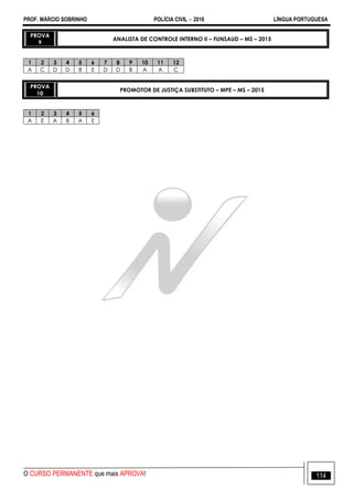 PROF. MÁRCIO SOBRINHO POLÍCIA CIVIL  2016 LÍNGUA PORTUGUESA
O CURSO PERMANENTE que mais APROVA! 114
PROVA
9
ANALISTA DE CONTROLE INTERNO II – FUNSAUD – MS – 2015
1 2 3 4 5 6 7 8 9 10 11 12
A C D D B E D D B A A C
PROVA
10
PROMOTOR DE JUSTIÇA SUBSTITUTO – MPE – MS – 2015
1 2 3 4 5 6
A E A B A E
 