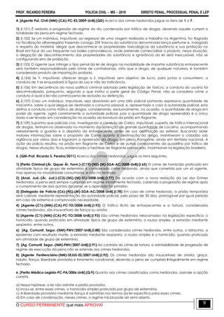 PROF. RICARDO PEREIRA POLÍCIA CIVIL  MS  2016 DIREITO PENAL, PROCESSUAL PENAL E LEP
O CURSO PERMANENTE que mais APROVA!
9
4. [Agente Pol. Civil-(NM)-(CA)-PC-ES/2009-UnB].(QD) Acerca dos crimes hediondos julgue os itens de 1 a 7.
1) (I.101) É vedada a progressão de regime do réu condenado por tráfico de drogas, devendo aquele cumprir a
totalidade da pena em regime fechado.
2) (I.102) Se um indivíduo, imputável, ao regressar de uma viagem realizada a trabalho na Argentina, for flagrado
na fiscalização alfandegária trazendo consigo 259 frascos da substância denominada lança-perfume e, indagado
a respeito do material, alegar que desconhece as propriedades toxicológicas da substância e sua proibição no
Brasil em face do uso frequente nos bailes carnavalescos, onde pretende comercializar o produto, nessa situação,
a alegação de desconhecimento das propriedades da substância e ignorância da lei será inescusável, não se
configurando erro de proibição.
3) (I.103) O agente que infringe o tipo penal da lei de drogas na modalidade de importar substância entorpecente
será também responsabilizado pelo crime de contrabando, visto que a droga, de qualquer natureza, é também
considerada produto de importação proibida.
4) (I.104) Se Y, imputável, oferecer droga a Z, imputável, sem objetivo de lucro, para juntos a consumirem, a
conduta de Y se enquadrará à figura do uso e não da traficância.
5) (I.106) Em decorrência da nova política criminal adotada pela legislação de tóxicos, a conduta do usuário foi
descriminalizada, porquanto, segundo o que institui a parte geral do Código Penal, não se considera crime a
conduta à qual a lei não comina pena de reclusão ou detenção.
6) (I.107) Caso um indivíduo, imputável, seja abordado em uma blitz policial portando expressiva quantidade de
maconha, sobre a qual alegue ser destinada a consumo pessoal, e, apresentado o caso à autoridade policial, esta
defina a conduta como tráfico de drogas, considerando, exclusivamente, na ocasião, a quantidade de droga em
poder do agente, agirá corretamente a autoridade policial, pois a quantidade de droga apreendida é o único
dado a ser levado em consideração na ocasião da lavratura da prisão em flagrante.
7) (I.109) Suponha que policiais civis, investigando a conduta de Carlos, imputável, suspeito de tráfico internacional
de drogas, tenham-no observado no momento da obtenção de grande quantidade de cocaína, acompanhando
veladamente a guarda e o depósito do entorpecente, antes de sua destinação ao exterior. Buscando obter
maiores informações sobre o propósito de Carlos quanto à destinação da droga, mantiveram o cidadão sob
vigilância por vários dias e lograram a apreensão da droga, em pleno transporte, ainda em território nacional. A
ação da polícia resultou na prisão em flagrante de Carlos e de outros componentes da quadrilha por tráfico de
drogas. Nessa situação, ficou evidenciada a hipótese de flagrante provocado, inadmissível na legislação brasileira.
5. (QM-Prof. Ricardo S. Pereira/2011) Acerca dos crimes hediondos, julgue os itens seguintes.
1) [Perito Criminal-(Ár. Qquer Ár. Form.)-(C19)-(NS)-(M)-SGA-AC/2008-UnB].(I.65) O crime de homicídio praticado em
atividade típica de grupo de extermínio é considerado crime hediondo, ainda que cometido por um só agente,
mas apenas na modalidade consumada, e não na tentada.
2) [Anal. Jud.-(Ár. Jud.)-(C3)-(NS)-(M)-STJ/2008-UnB].(I.77) De acordo com a nova redação da Lei dos Crimes
Hediondos, a pena será sempre cumprida em regime inicialmente fechado, cabendo a progressão de regime após
o cumprimento de dois quintos da pena, se o apenado for primário.
3) [Delegado de Polícia-(C6)-(NS)-(M)-SGA-AC/2008-UnB].(I.78) Em caso de crime hediondo, a prisão temporária
será cabível, mediante representação da autoridade policial, pelo prazo de 30 dias, prorrogável por igual período
em caso de extrema e comprovada necessidade.
4) [Agente-(C1)-(NM)-(CA)-PC-TO/2008-UnB].(I.92) O tráfico ilícito de entorpecentes e a tortura, considerados
crimes hediondos, são insuscetíveis de fiança ou anistia.
5) [Agente-(C1)-(NM)-(CA)-PC-TO/2008-UnB].(I.93) São crimes hediondos relacionados na legislação específica: o
homicídio, quando praticado em atividade típica de grupo de extermínio, o roubo simples, a extorsão mediante
seqüestro, entre outros.
6) [Ag. Comunit. Segur.-(NM)-PMV/2007-UnB].(I.88) São considerados crimes hediondos, entre outros, o latrocínio, a
epidemia com resultado morte, a extorsão mediante seqüestro, o roubo simples e o homicídio, quando praticado
em atividade de grupo de extermínio.
7) [Ag. Comunit. Segur.-(NM)-PMV/2007-UnB].(I.91) Ao contrário do crime de tortura, a admissibilidade de progressão de
regime de execução da pena não se estende aos crimes hediondos.
8) [Agente Penitenciário-(NM)-SEJUS-ES/2007-UnB].(I.92) Os crimes hediondos são insuscetíveis de anistia, graça,
indulto, fiança, liberdade provisória e livramento condicional, devendo a pena ser cumprida integralmente em regime
fechado.
6. (Perito Médico-Legista-PC-PA/2006-UnB).(Q.9) Quanto aos crimes classificados como hediondos, assinale a opção
correta.
a) Nessa hipótese, a lei não admite a prisão provisória.
b) Inclui-se, entre esses crimes, o homicídio simples praticado por grupo de extermínio.
c) A liberdade provisória mediante fiança é admitida nos termos da lei específica para esses crimes.
d) Em caso de condenação, nesses crimes, o regime inicial pode ser semi-aberto.
 