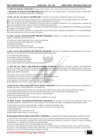 PROF. RICARDO PEREIRA POLÍCIA CIVIL  MS  2016 DIREITO PENAL, PROCESSUAL PENAL E LEP
O CURSO PERMANENTE que mais APROVA!
131
13. (QM-Prof. Ricardo S. Pereira/2011) Julgue o item a seguir, que versa sobre questões e processos incidentes.
1) [Advogado da União-(P1)-AGU/2009-UnB].(I.166) Mesmo que haja dúvida sobre a titularidade do bem apreendido,
compete ao juiz criminal decidir sobre o incidente.
14. [Téc. Jud.-(Ár. Jud.-Adm.)-TJ-AP/2004-UnB] Em relação aos processos incidentes, julgue os itens seguintes.
1) (I.116) O juiz deve declarar-se suspeito para o julgamento de ação penal em que seja amigo íntimo da parte.
2) (I.117) A exceção de suspeição afasta o juízo do julgamento do crime.
3) (I.118) No tribunal do júri, a suspeição dos jurados deve ser argüida oralmente e, se comprovada a quebra da
incomunicabilidade deles, deve acarretar a nulidade do julgamento.
4) (I.119) Por exercer munus público, a atuação do assistente está sujeita aos impedimentos e restrições que poderiam
ser argüidos em relação ao juiz.
5) (I.120) As prescrições contidas no Código de Processo Penal sobre suspeição, impedimento e incompatibilidade
dos juízes estendem-se aos funcionários da justiça.
15. [Anal. Jud.-(Ár. Jud.)-(CAJ)-(T1)-TRF-1ªREG/2011-FCC].(Q.55) Compete ao Superior Tribunal de Justiça processar e
julgar, nas infrações penais comuns, os
a) chefes de missão diplomática de caráter permanente.
b) membros dos Tribunais Regionais do Trabalho.
c) Ministros de Estado.
d) membros do Congresso Nacional.
e) os juízes federais, da Justiça Militar e do Trabalho.
16. [Téc. Jud.-(Ár. Adm.)-(CTD)-(T1)-TRF-1ªREG/2011-FCC].(Q.50) O processo e o julgamento das infrações penais comuns
atribuídas aos membros dos Tribunais Regionais Eleitorais competem
a) ao Tribunal Superior Eleitoral.
b) ao Supremo Tribunal Federal.
c) aos Tribunais Regionais Federais.
d) ao Superior Tribunal de Justiça.
e) aos Juízes Federais da respectiva área de jurisdição.
17. [Out. Del. Serv. Notas e Reg.-(CA01)-(T1)-TJ-AP/2011-FCC].(Q.63) Um navio mercante brasileiro de propriedade
privada naufragou em alto mar. Os tripulantes passaram para barcos salva-vidas. Num desses barcos, houve uma
briga, tendo um tripulante inglês matado um tripulante francês e ferido um colombiano. A competência para processar
julgar esses delitos é da justiça
a) francesa, por ter sido o francês a vítima do crime mais grave.
b) brasileira, por tratar-se de barco remanescente do navio mercante.
c) do país em cujo porto o barco salva-vidas aportar.
d) da Inglaterra, por ter sido o tripulante inglês o autor dos delitos.
e) da Inglaterra ou da França, a ser definida pela prevenção.
18. [Out. Del. Serv. Notas e Reg.-(CA01)-(T1)-TJ-AP/2011-FCC].(Q.76) Tratando-se de infração permanente, praticada em
território de duas ou mais jurisdições, a competência
a) será determinada pelo local em que foi praticado o último ato de execução antes da prisão do agente.
b) será determinada pelo local em que tiver sido praticado o maior número de atos de execução.
c) será determinada pelo local em que ocorreu a consumação.
d) firmar-se-á pela prevenção.
e) será determinada pelo local do domicílio ou residência da vítima.
19. [Anal. Jud.-(Ár. Jud.)-(CA01)-(T1)-TRE-TO/2011-FCC].(Q.52) Na hipótese de crime cuja execução tenha sido
iniciada no território nacional, mas a consumação tenha ocorrido fora dele, a competência será determinada
a) pelo lugar em que tiver sido praticado, no Brasil, o último ato de execução.
b) pelo lugar em que tiver sido praticado, no Brasil, o primeiro ato de execução.
c) pela prevenção.
d) pela residência ou domicílio do réu.
e) pelo lugar onde ocorreu a consumação.
20. [Advogado-(CA01)-(T1)-Nossa Caixa-SP/2011-FCC].(Q.59) A competência será determinada pela continência quando
a) a prova de uma infração ou de qualquer de suas circunstâncias elementares influir na prova de outra infração.
b) duas ou mais infrações houverem sido umas praticadas para facilitar ou ocultar as outras, ou para conseguir
impunidade ou vantagem em relação a qualquer delas.
c) duas ou mais pessoas forem acusadas pela mesma infração.
d) duas ou mais infrações houverem sido praticadas, ao mesmo tempo, por várias pessoas, umas contra as outras.
e) duas ou mais infrações houverem sido praticadas, ao mesmo tempo, por várias pessoas reunidas, ou por várias
pessoas em concurso, embora diverso o tempo e o lugar.
 