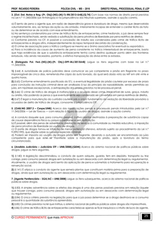 PROF. RICARDO PEREIRA POLÍCIA CIVIL  MS  2016 DIREITO PENAL, PROCESSUAL PENAL E LEP
O CURSO PERMANENTE que mais APROVA!
25
3. [Out. Del. Notas e Reg.-(Pr. Obj)-(NS)-(M)-TJ-RR/2013-UnB].(Q.74) Com base nas normas de direito penal previstas
na Lei n.º 11.343/2006 (Lei Antidrogas) e na jurisprudência dos tribunais superiores, assinale a opção correta.
a) É isento de pena o agente que, em razão de dependência grave e duradoura de droga, mesmo que desenvolvida
voluntariamente, era, ao tempo da ação ou da omissão, inteiramente incapaz de entender o caráter ilícito do fato
ou de determinar-se de acordo com esse entendimento.
b) Na sentença condenatória por crime de tráfico ilícito de entorpecentes, crime hediondo, o juiz deve sempre fixar
o regime inicial fechado, sendo vedada a substituição da pena privativa de liberdade por pena restritiva de direitos.
c) Conforme previsto na CF, é possível a concessão de indulto aos condenados pelo crime de tráfico ilícito de
entorpecentes e drogas afins, independentemente do lapso temporal decorrido da condenação.
d) O crime de associação para o tráfico configura-se mesmo se o ânimo associativo for eventual ou esporádico.
e) Para a incidência da causa de aumento de pena consistente no tráfico interestadual de entorpecente, basta
que haja evidências de que a substância entorpecente tenha como destino qualquer ponto além das fronteiras
estaduais, não sendo necessária, portanto, a efetiva transposição da divisa entre os estados.
4. [Delegado Pol. Fed.-(NS)-(M)-(Pr. Obj.)-DPF-MJ/2013UnB] Julgue os itens seguintes com base na Lei n.º
11.343/2006.
1) (I.64) A autoridade de polícia judiciária deve comunicar ao juiz competente a prisão em flagrante no prazo
improrrogável de cinco dias, remetendo-lhe cópia do auto lavrado, do qual será dada vista ao MP em até vinte e
quatro horas.
2) (I.65) Conforme entendimento pacificado do STJ, a eventual ilegalidade da prisão cautelar por excesso de prazo
para conclusão da instrução criminal deve ser analisada à luz do princípio da razoabilidade, sendo permitida ao
juízo, em hipóteses excepcionais, a extrapolação dos prazos previstos na lei processual penal.
3) (I.66) O crime de tráfico de drogas é inafiançável e o acusado desse crime, insuscetível de sursis, graça, indulto
ou anistia, não podendo as penas a que eventualmente seja condenado ser convertidas em penas restritivas de direitos.
4) (I.67) É legal a manutenção da custódia cautelar sob o único fundamento da vedação da liberdade provisória a
acusados de delito de tráfico de drogas, consoante a jurisprudência STF.
5. (OAB/MS 2007.3 – Cespe/UNB) Acerca das modificações penais e processuais penais introduzidas pela Lei n.º
11.343/2006 — Lei de Tóxicos — com relação à figura do usuário de drogas, assinale a opção correta.
a) A conduta daquele que, para consumo pessoal, cultiva plantas destinadas à preparação de substância capaz
de causar dependência física ou psíquica permanece sem tipificação.
b) É possível, além das penas de advertência, prestação de serviços à comunidade ou medida educativa, a imposição
de pena privativa de liberdade ao usuário de drogas.
c) O porte de drogas tornou-se infração de menor potencial ofensivo, estando sujeito ao procedimento da Lei n.º
9.099/1995, que dispõe sobre os juizados especiais criminais.
d) Poderá ser imposta ao usuário de drogas prisão em flagrante, devendo o autuado ser encaminhado ao juízo
competente para que este se manifeste sobre a manutenção da prisão, após a lavratura do termo
circunstanciado.
6. (Analista Judiciário – Judiciária STF – UNB/2008).(QDM) Acerca do sistema nacional de políticas públicas sobre
drogas, julgue os itens seguintes.
1) (I.140) A legislação descriminalizou a conduta de quem adquire, guarda, tem em depósito, transporta ou traz
consigo, para consumo pessoal, drogas sem autorização ou em desacordo com determinação legal ou regulamentar.
Atualmente, o usuário de drogas será isento da aplicação de pena e submetido a tratamento para recuperação e
reinserção social.
2) (I.141) É atípica a conduta do agente que semeia plantas que constituam matéria-prima para a preparação de
drogas, ainda que sem autorização ou em desacordo com determinação legal ou regulamentar.
7. (Agente Penitenciário - SGA/AC – UNB/2008) Julgue os itens subsequentes, acerca do sistema nacional de políticas
públicas sobre drogas.
1) (I.83) A simples advertência sobre os efeitos das drogas é uma das penas possíveis previstas em relação àquele
que trouxer consigo, para consumo pessoal, drogas sem autorização ou em desacordo com determinação legal
ou regulamentar.
2) (I.84) O único critério previsto na legislação para que o juiz possa determinar se a droga destinava-se a consumo
pessoal é a quantidade da substância apreendida.
3) (I.85) Os crimes previstos na lei que instituiu o sistema nacional de políticas públicas sobre drogas são imprescritíveis.
4) (I.86) O crime de tráfico ilícito de entorpecentes caracteriza-se apenas se ficar inequívoco o intuito de lucro do agente.
 
