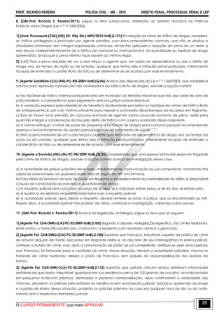 PROF. RICARDO PEREIRA POLÍCIA CIVIL  MS  2016 DIREITO PENAL, PROCESSUAL PENAL E LEP
O CURSO PERMANENTE que mais APROVA!
26
8. (QM-Prof. Ricardo S. Pereira/2011) Julgue os itens subsecutivos, referentes ao Sistema Nacional de Políticas
Públicas sobre Drogas (Lei n.º 11.343/2006).
1) [Anal. Processual-(C45)-(NS)-(Pr. Obj. Dis.)-MPU/2010-UnB].(l.131) Em relação ao crime de tráfico de drogas, considera-
se, tráfico privilegiado o praticado por agente primário, com bons antecedentes criminais, que não se dedica a
atividades criminosas nem integra organização criminosa, sendo-lhe aplicada a redução de pena de um sexto a
dois terços, independentemente de o tráfico ser nacional ou internacional e da quantidade ou espécie de droga
apreendida, ainda que a pena mínima fique aquém do mínimo legal.
2) (I.65) Terá a pena reduzida de um a dois terços o agente que, em razão da dependência ou sob o efeito de
droga, era, ao tempo da ação ou da omissão, qualquer que tenha sido a infração penal praticada, inteiramente
incapaz de entender o caráter ilícito do fato ou de determinar-se de acordo com esse entendimento.
9. [Agente Substituto-(C2)-(NS)-PC-RN/2009-UnB].(Q.86) Acerca das disposições da Lei n.º 11.343/2006, que estabelece
normas para repressão à produção não autorizada e ao tráfico ilícito de drogas, assinale a opção correta.
a) Na hipótese de tráfico internacional praticado em município do território nacional que não seja sede de vara da
justiça federal, a competência para julgamento será da justiça comum estadual.
b) A vedação expressa pela referida lei do benefício da liberdade provisória na hipótese de crimes de tráfico ilícito
de entorpecentes é, por si só, motivo suficiente para impedir a concessão dessa benesse ao réu preso em flagrante.
c) Essa lei trouxe nova previsão de concurso eventual de agentes como causa de aumento de pena, razão pela
qual não é ilegal a condenação do réu pelo delito de tráfico com a pena acrescida dessa majorante.
d) A norma extinguiu o crime de posse de pequena quantidade de drogas para consumo pessoal, recomendando
apenas o encaminhamento do usuário para programas de tratamento de saúde.
e) Terá a pena reduzida de um a dois terços o agente que, em razão da dependência de droga, era, ao tempo da
ação ou da omissão, qualquer que tenha sido a infração penal praticada, inteiramente incapaz de entender o
caráter ilícito do fato ou de determinar-se de acordo com esse entendimento.
10. [Agente e Escrivão-(NS)-(M)-PC-PB/2009-UnB].(Q.33) Considerando que uma pessoa tenha sido presa em flagrante
pelo crime de tráfico de drogas, assinale a opção correta acerca da investigação desse caso.
a) A autoridade de polícia judiciária deve fazer, imediatamente, comunicação ao juiz competente, remetendo-lhe
cópia do auto lavrado, do qual será dada vista ao órgão do MP, em 24 horas.
b) Para efeito da lavratura do auto de prisão em flagrante e estabelecimento da materialidade do delito, é prescindível
o laudo de constatação da natureza e quantidade da droga.
c) O inquérito policial será concluído no prazo de 30 dias, se o indiciado estiver preso, e de 45 dias, se estiver solto.
d) A ausência do relatório circunstanciado torna nulo o inquérito policial.
e) A autoridade policial, após relatar o inquérito, deverá remeter os autos à justiça, que os encaminhará ao MP.
Depois disso, a autoridade policial não poderá, de ofício, continuar a investigação, colhendo outras provas.
11. (QM-Prof. Ricardo S. Pereira/2011) Acerca da legislação antidrogas, julgue os itens que se seguem.
1) [Agente Pol. Civil-(NM)-(CA)-PC-ES/2009-UnB].(I.105) Segundo o disposto na legislação específica, são crimes hediondos,
entre outros, o homicídio qualificado, o latrocínio, a epidemia com resultado morte e o genocídio.
2) [Agente Pol. Civil-(NM)-(CA)-PC-ES/2009-UnB].(I.108) Suponha que Francisco, imputável, suspeito da prática de crime
de estupro seguido de morte, seja preso em flagrante delito e, no decorrer de seu interrogatório na esfera policial,
confesse a autoria do crime, mas, após a comunicação da prisão ao juiz competente, verifique-se, pela prova pericial,
que Francisco foi torturado para a confissão do crime. Nessa situação, deverá a autoridade judiciária, mesmo se
tratando de crime hediondo, relaxar a prisão de Francisco, sem prejuízo da responsabilização dos autores da
tortura.
3) [Agente Pol. Civil-(NM)-(CA)-PC-ES/2009-UnB].(I.112) Suponha que policiais civis em serviço obtiveram informações
anônimas de que Maria, imputável, guardava em sua residência cerca de 100 gramas de cocaína, acondicionadas
em pequenos invólucros plásticos, destinadas a posterior comercialização. Após confirmarem a veracidade dos
informes, decidiram os policiais pela entrada na residência sem autorização judicial, visando a apreensão da droga
e a prisão de Maria. Nessa situação, poderão os policiais adentrar na casa em qualquer hora do dia ou da noite,
mesmo sem o respectivo mandado judicial.
 
