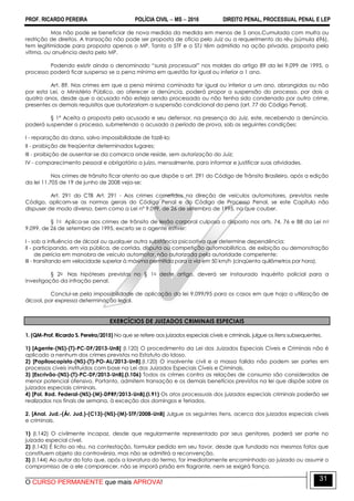 PROF. RICARDO PEREIRA POLÍCIA CIVIL  MS  2016 DIREITO PENAL, PROCESSUAL PENAL E LEP
O CURSO PERMANENTE que mais APROVA!
31
Mas não pode se beneficiar de nova medida da medida em menos de 5 anos.Cumulada com multa ou
restrição de direitos. A transação não pode ser proposta de ofício pelo Juiz ou a requerimento do réu (súmula 696),
tem legitimidade para proposta apenas o MP. Tanto o STF e o STJ têm admitido na ação privada, proposta pela
vítima, ou anuência desta pelo MP.
Podendo existir ainda o denominado ―sursis processual‖ nos moldes do artigo 89 da lei 9.099 de 1995, o
processo poderá ficar suspenso se a pena mínima em questão for igual ou inferior a 1 ano.
Art. 89. Nos crimes em que a pena mínima cominada for igual ou inferior a um ano, abrangidas ou não
por esta Lei, o Ministério Público, ao oferecer a denúncia, poderá propor a suspensão do processo, por dois a
quatro anos, desde que o acusado não esteja sendo processado ou não tenha sido condenado por outro crime,
presentes os demais requisitos que autorizariam a suspensão condicional da pena (art. 77 do Código Penal).
§ 1º Aceita a proposta pelo acusado e seu defensor, na presença do Juiz, este, recebendo a denúncia,
poderá suspender o processo, submetendo o acusado a período de prova, sob as seguintes condições:
I - reparação do dano, salvo impossibilidade de fazê-lo;
II - proibição de freqüentar determinados lugares;
III - proibição de ausentar-se da comarca onde reside, sem autorização do Juiz;
IV - comparecimento pessoal e obrigatório a juízo, mensalmente, para informar e justificar suas atividades.
Nos crimes de trânsito ficar atento ao que dispõe o art. 291 do Código de Trânsito Brasileiro, após a edição
da lei 11.705 de 19 de junho de 2008 veja-se:
Art. 291 do CTB Art. 291 - Aos crimes cometidos na direção de veículos automotores, previstos neste
Código, aplicam-se as normas gerais do Código Penal e do Código de Processo Penal, se este Capítulo não
dispuser de modo diverso, bem como a Lei nº 9.099, de 26 de setembro de 1995, no que couber.
§ 1o Aplica-se aos crimes de trânsito de lesão corporal culposa o disposto nos arts. 74, 76 e 88 da Lei no
9.099, de 26 de setembro de 1995, exceto se o agente estiver:
I - sob a influência de álcool ou qualquer outra substância psicoativa que determine dependência;
II - participando, em via pública, de corrida, disputa ou competição automobilística, de exibição ou demonstração
de perícia em manobra de veículo automotor, não autorizada pela autoridade competente;
III - transitando em velocidade superior à máxima permitida para a via em 50 km/h (cinqüenta quilômetros por hora).
§ 2o Nas hipóteses previstas no § 1o deste artigo, deverá ser instaurado inquérito policial para a
investigação da infração penal.
Conclui-se pela impossibilidade de aplicação da lei 9.099/95 para os casos em que haja a utilização de
álcool, por expressa determinação legal.
EXERCÍCIOS DE JUIZADOS CRIMINAIS ESPECIAIS
1. (QM-Prof. Ricardo S. Pereira/2015) No que se refere aos juizados especiais cíveis e criminais, julgue os itens subsequentes.
1) [Agente-(NS)-(T)-PC-DF/2013-UnB] (I.120) O procedimento da Lei dos Juizados Especiais Cíveis e Criminais não é
aplicado a nenhum dos crimes previstos no Estatuto do Idoso.
2) [Papiloscopista-(NS)-(T)-PO-AL/2013-UnB].(I.120) O insolvente civil e a massa falida não podem ser partes em
processos cíveis instituídos com base na Lei dos Juizados Especiais Cíveis e Criminais.
3) [Escrivão-(NS)-(T)-PC-DF/2013-UnB].(I.106) Todos os crimes contra as relações de consumo são considerados de
menor potencial ofensivo. Portanto, admitem transação e os demais benefícios previstos na lei que dispõe sobre os
juizados especiais criminais.
4) [Pol. Rod. Federal-(NS)-(M)-DPRF/2013-UnB].(I.91) Os atos processuais dos juizados especiais criminais poderão ser
realizados nos finais de semana, à exceção dos domingos e feriados.
2. [Anal. Jud.-(Ár. Jud.)-(C13)-(NS)-(M)-STF/2008-UnB] Julgue os seguintes itens, acerca dos juizados especiais cíveis
e criminais.
1) (I.142) O civilmente incapaz, desde que regularmente representado por seus genitores, poderá ser parte no
juizado especial cível.
2) (I.143) É lícito ao réu, na contestação, formular pedido em seu favor, desde que fundado nos mesmos fatos que
constituem objeto da controvérsia, mas não se admitirá a reconvenção.
3) (I.144) Ao autor do fato que, após a lavratura do termo, for imediatamente encaminhado ao juizado ou assumir o
compromisso de a ele comparecer, não se imporá prisão em flagrante, nem se exigirá fiança.
 