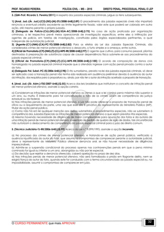 PROF. RICARDO PEREIRA POLÍCIA CIVIL  MS  2016 DIREITO PENAL, PROCESSUAL PENAL E LEP
O CURSO PERMANENTE que mais APROVA!
32
3. (QM-Prof. Ricardo S. Pereira/2011) A respeito dos juizados especiais criminais, julgue os itens subsequentes.
1) [Anal. Jud.-(Ár. Jud.)-(C3)-(NS)-(M)-STJ/2008-UnB].(I.89) O procedimento dos juizados especiais cíveis não importará
renúncia a eventual crédito excedente ao limite legalmente fixado, valor este que poderá ser cobrado em outra
ação, até mesmo perante o próprio juizado.
2) [Delegado de Polícia-(C6)-(NS)-(M)-SGA-AC/2008-UnB].(I.75) No caso de ação praticada por organização
criminosa, a lei respectiva prevê meios operacionais de investigação específicos, entre eles a infiltração por
agentes de polícia, em tarefas de investigação, constituída pelos órgãos especializados pertinentes, a qual
independe de autorização judicial.
3) [Agente-(C1)-(NM)-(CA)-PC-TO/2008-UnB].(I.82) Para os efeitos da Lei dos Juizados Especiais Criminais, são
considerados crimes de menor potencial ofensivo o desacato, o furto simples e a ameaça, entre outros.
4) [Oficial de Promotoria-(C9)-(NM)-(T)-(CL)-MPE-RR/2008-UnB].(I.97) O agente que cultiva, para consumo pessoal, plantas
destinadas à preparação de substância capaz de causar dependência física submete-se aos procedimentos do
juizado especial criminal.
5) [Oficial de Promotoria-(C9)-(NM)-(T)-(CL)-MPE-RR/2008-UnB].(I.100) O acordo de composição de danos civis
homologado no juizado especial criminal impede que o ofendido ingresse com ação penal privada contra o autor
do fato.
6) (Delegado Pol. Subst.-PC-ES/2006-UnB).(I.98) O rito sumaríssimo, previsto na lei dos juizados especiais criminais, só deve
ser aplicado caso a transação penal não tenha sido realizada em audiência preliminar devido à ausência do autor
da infração, dos requisitos para a propositura ou, ainda, por não ter o autor da infração aceitado a proposta de transação.
4. [Anal. Jud.-(Ár. Adm.)-TSE/2007-UnB].(Q.55) Acerca das leis brasileiras que instituíram o conceito de infração penal
de menor potencial ofensivo, assinale a opção correta.
a) Consideram-se infrações de menor potencial ofensivo os crimes a que a lei comina pena máxima não superior a
um ano, ou multa. É irrelevante para tal conceituação o fato de os crimes serem de competência da justiça
estadual ou da federal.
b) Nas infrações penais de menor potencial ofensivo, o juiz não pode oferecer a proposta de transação penal de
ofício ou a requerimento da parte, uma vez que esse ato é privativo do representante do Ministério Público (MP),
titular da ação penal pública.
c) Como não há em lei qualquer menção aos delitos submetidos a procedimentos especiais, não se submetem à
competência dos Juizados Especiais as infrações de menor potencial ofensivo a que sejam previstos ritos especiais.
d) Mesmo havendo necessidade de diligências de maior complexidade para apuração dos fatos e da autoria de
uma infração penal de menor potencial ofensivo, a exemplo de pedido de quebra de sigilo de dados, tais circunstâncias
não autorizam o deslocamento de competência do juizado especial criminal para o juízo de direito comum.
5. (Técnico Judiciário-TJ-RR/2006-UnB).(Q.99) Acerca da Lei n.º 9.099/1995, assinale a opção incorreta.
a) No processo dos crimes de menor potencial ofensivo, e tratando-se de ação penal pública, verificada a
ausência injustificada do autor do fato, que assumiu o compromisso de comparecer perante a autoridade judicial,
deve o representante do Ministério Público oferecer denúncia oral, se não houver necessidade de diligências
imprescindíveis.
b) Admite-se a suspensão condicional do processo apenas nas contravenções penais em que a pena mínima
cominada for igual ou inferior a um ano, abrangidas ou não por lei especial.
c) Da decisão que rejeitar a denúncia oferecida, caberá apelação no prazo de dez dias.
d) Nas infrações penais de menor potencial ofensivo, não será formalizada a prisão em flagrante delito, nem se
exigirá fiança do autor do fato, quando este for conduzido com o termo circunstanciado ao juizado especial ou, na
impossibilidade, assumir o compromisso de comparecer em juízo.
 