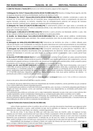 PROF. RICARDO PEREIRA POLÍCIA CIVIL  MS  2016 DIREITO PENAL, PROCESSUAL PENAL E LEP
O CURSO PERMANENTE que mais APROVA!
82
5. (QM-Prof. Ricardo S. Pereira/2011) Acerca do instituto da pena, julgue os itens seguintes.
1) [Delegado Pol. Civil-(1ª Classe)-(NS)-(CALFA)-SECAD-TO/2008-UnB].(I.97) Perante o Código Penal vigente, são três
as espécies de penas: privativas da liberdade, restritivas de direitos e multa.
2) [Delegado Pol. Civil-(1ª Classe)-(NS)-(CALFA)-SECAD-TO/2008-UnB].(I.98) Um cidadão condenado a pena de
reclusão de 15 anos pela prática de um homicídio deve, obrigatoriamente, iniciar o cumprimento da pena em
regime fechado, podendo, no entanto, trabalhar fora do estabelecimento prisional, em serviços de natureza
privada, durante o período diurno, desde que mediante prévia autorização judicial.
3) [Delegado Pol. Subst.-(C1)-(M)-PC-ES/2006-UnB].(I.94) O ordenamento jurídico em vigor veda a conversão da
pena de multa em detenção. A multa é considerada dívida, e seu valor deve ser inscrito na dívida ativa se não for
paga pelo condenado solvente.
4) [Advogado Jr-(NS)-(M)-(C1)-CEF/2006-UnB).(I.93) Somente a pena privativa de liberdade admite o sursis, não
sendo cabível o instituto nas penas restritivas de direitos e na pena pecuniária.
5) [Auditor do Estado-(Qquer Form.)-(NS)-(T)-AGE-ES/2004-UnB].(I.115) Nas ações penais públicas condicionadas,
oferecida a representação pelo ofendido, não caberá retratação, pois não se pode afastar o poder punitivo do
Estado.
6) [Advogado da União-(CA)-AGU/2004-UnB].(I.142) Tratando-se de tentativa de crime, o critério utilizado para
cálculo da fração a ser considerada na redução da pena deve levar em conta exclusivamente as circunstâncias
judiciais, tais como a primariedade e a personalidade do réu, os antecedentes, os motivos e a intensidade do dolo.
7) [Advogado da União-(CA)-AGU/2004-UnB].(I.145) Consoante orientação da jurisprudência majoritária, não é
cabível a prescrição retroativa reconhecida antes do recebimento da denúncia, tendo por base a suposta pena
privativa de liberdade in concreto que seria fixada na sentença penal condenatória, caso a ação penal fosse
instaurada.
8) (Escrivão-PF-DPF/2002-UnB).(Q.15).(I.1) O policial federal que cometer crime poderá ser preso preventivamente
como qualquer cidadão, diferenciando-se quanto ao local em que deverá permanecer até o julgamento; uma vez
transitada em julgado sentença condenatória, ele deverá ser transferido para penitenciária, onde cumprirá a pena
juntamente com os demais condenados, em localização e condições idênticas.
6. [Anal. Jud.-(Ár. Jud.)-TSE/2007-UnB].(Q.69) Na reforma do Código Penal de 1984, foram introduzidas, com a Lei n.º
7.209/1984, as penas restritivas de direitos no ordenamento jurídico brasileiro. Entre elas, a prestação de serviço à
comunidade ou a entidades públicas, a interdição temporária de direitos e a limitação de fim de semana. Essas
penas, apelidadas pela sociedade de penas alternativas, têm caráter substitutivo. Quatorze anos mais tarde, a Lei
n.º 9.714/1998 reformulou dispositivos do Código Penal, introduzindo mais duas penas restritivas de direitos – a
prestação pecuniária e a perda de bens e valores.
Diogo Marques Machado. Penas alternativas. In: Jus Navigandi, Teresina, ano 8, n.º 460, out./2004 (com adaptações).
Acerca das penas alternativas, assinale a opção correta.
a) A relação de penas alternativas deve ser interpretada de maneira ampliativa, sendo permitido ao juiz condenar
o réu a pena alternativa diversa daquelas previstas.
b) A prestação pecuniária e a multa são institutos equivalentes, pois, nas duas, o montante adquirido pelo Estado é
dirigido em favor de pessoas, como, por exemplo, a vítima e seus dependentes ou entidades particulares com
destinação social.
c) A prestação pecuniária se confunde com o valor indenizatório deduzido no juízo cível, pois os dois institutos têm
caráter reparatório, sendo considerados indenização ou compensação pelos danos ocorridos com o delito.
d) São propósitos das penas alternativas a diminuição da superlotação dos presídios com a manutenção da
eficácia preventiva geral e especial da pena, a redução dos custos do sistema penitenciário, o favorecimento de
ressocialização do autor do fato e a redução da reincidência.
7. [Agente Penitenciário Federal-(CAN)-SNJ-MJ/2005-UnB]
João e Pedro ajustaram entre si a prática de um furto a uma loja de produtos importados que julgavam estar
abandonada. Segundo o acerto, João entraria na loja, de lá subtrairia um televisor, no valor de R$ 3.500,00, e
retornaria ao carro em que Pedro, ao volante, o estaria aguardando.
No dia do crime, 15 de março de 2004, por volta das onze horas da manhã, João, ao ingressar na loja,
deparou-se com Maria, que lá estava sem que João ou Pedro o soubessem. Antes de subtrair o televisor, João, com
a intenção de matar Maria e com isso assegurar o proveito da subtração, atacou-a com uma faca e produziu
ferimentos que acarretaram, posteriormente, a retirada de um de seus rins. Maria, no momento da investida de
João, resistiu e atingiu-o com um forte soco, que provocou a fratura de um dos ossos do rosto de João.
Impossibilitado de prosseguir no ataque a Maria, em razão da intensa dor que sentiu no rosto, João fugiu e
levou consigo o televisor para o carro em que Pedro o aguardava.
 