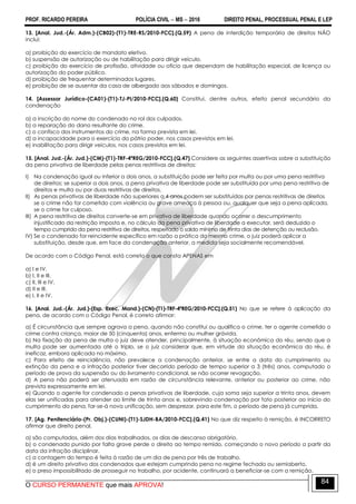 PROF. RICARDO PEREIRA POLÍCIA CIVIL  MS  2016 DIREITO PENAL, PROCESSUAL PENAL E LEP
O CURSO PERMANENTE que mais APROVA!
84
13. [Anal. Jud.-(Ár. Adm.)-(CB02)-(T1)-TRE-RS/2010-FCC].(Q.59) A pena de interdição temporária de direitos NÃO
inclui:
a) proibição do exercício de mandato eletivo.
b) suspensão de autorização ou de habilitação para dirigir veículo.
c) proibição do exercício de profissão, atividade ou ofício que dependam de habilitação especial, de licença ou
autorização do poder público.
d) proibição de frequentar determinados lugares.
e) proibição de se ausentar da casa de albergado aos sábados e domingos.
14. [Assessor Jurídico-(CA01)-(T1)-TJ-PI/2010-FCC].(Q.60) Constitui, dentre outros, efeito penal secundário da
condenação
a) a inscrição do nome do condenado no rol dos culpados.
b) a reparação do dano resultante do crime.
c) o confisco dos instrumentos do crime, na forma prevista em lei.
d) a incapacidade para o exercício do pátrio poder, nos casos previstos em lei.
e) inabilitação para dirigir veículos, nos casos previstos em lei.
15. [Anal. Jud.-(Ár. Jud.)-(CM)-(T1)-TRF-4ªREG/2010-FCC].(Q.47) Considere as seguintes assertivas sobre a substituição
da pena privativa de liberdade pelas penas restritivas de direitos:
I) Na condenação igual ou inferior a dois anos, a substituição pode ser feita por multa ou por uma pena restritiva
de direitos; se superior a dois anos, a pena privativa de liberdade pode ser substituída por uma pena restritiva de
direitos e multa ou por duas restritivas de direitos.
II) As penas privativas de liberdade não superiores a 4 anos podem ser substituídas por penas restritivas de direitos
se o crime não for cometido com violência ou grave ameaça à pessoa ou, qualquer que seja a pena aplicada,
se o crime for culposo.
III) A pena restritiva de direitos converte-se em privativa de liberdade quando ocorrer o descumprimento
injustificado da restrição imposta e, no cálculo da pena privativa de liberdade a executar, será deduzido o
tempo cumprido da pena restritiva de direitos, respeitado o saldo mínimo de trinta dias de detenção ou reclusão.
IV) Se o condenado for reincidente específico em razão a prática do mesmo crime, o juiz poderá aplicar a
substituição, desde que, em face da condenação anterior, a medida seja socialmente recomendável.
De acordo com o Código Penal, está correto o que consta APENAS em
a) I e IV.
b) I, II e III.
c) II, III e IV.
d) II e III.
e) I, II e IV.
16. [Anal. Jud.-(Ár. Jud.)-(Esp. Exec. Mand.)-(CN)-(T1)-TRF-4ªREG/2010-FCC].(Q.51) No que se refere à aplicação da
pena, de acordo com o Código Penal, é correto afirmar:
a) É circunstância que sempre agrava a pena, quando não constitui ou qualifica o crime, ter o agente cometido o
crime contra criança, maior de 50 (cinquenta) anos, enfermo ou mulher grávida.
b) Na fixação da pena de multa o juiz deve atender, principalmente, à situação econômica do réu, sendo que a
multa pode ser aumentada até o triplo, se o juiz considerar que, em virtude da situação econômica do réu, é
ineficaz, embora aplicada no máximo.
c) Para efeito de reincidência, não prevalece a condenação anterior, se entre a data do cumprimento ou
extinção da pena e a infração posterior tiver decorrido período de tempo superior a 3 (três) anos, computado o
período de prova da suspensão ou do livramento condicional, se não ocorrer revogação.
d) A pena não poderá ser atenuada em razão de circunstância relevante, anterior ou posterior ao crime, não
prevista expressamente em lei.
e) Quando o agente for condenado a penas privativas de liberdade, cuja soma seja superior a trinta anos, devem
elas ser unificadas para atender ao limite de trinta anos e, sobrevindo condenação por fato posterior ao início do
cumprimento da pena, far-se-á nova unificação, sem desprezar, para este fim, o período de pena já cumprida.
17. [Ag. Penitenciário-(Pr. Obj.)-(CUNI)-(T1)-SJDH-BA/2010-FCC].(Q.41) No que diz respeito à remição, é INCORRETO
afirmar que direito penal,
a) são computados, além dos dias trabalhados, os dias de descanso obrigatório.
b) o condenado punido por falta grave perde o direito ao tempo remido, começando o novo período a partir da
data da infração disciplinar.
c) a contagem do tempo é feita à razão de um dia de pena por três de trabalho.
d) é um direito privativo dos condenados que estejam cumprindo pena no regime fechado ou semiaberto.
e) o preso impossibilitado de prosseguir no trabalho, por acidente, continuará a beneficiar-se com a remição.
 