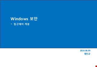 Windows 보안
- 접근제어 개념
2016.06.09
황인균
 