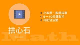 Math
拱心石
Capstone
小教學、數學故事
5—10分鐘影片
可配合活動
 