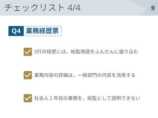 9チェックリスト 4/4
業務経歴票Q4
5行の経歴には，総監用語をふんだんに盛り込む
業務内容の詳細は，一般部門の内容を流用する
社会人１年目の業務を，総監として説明できない
 