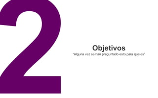 Objetivos
“Alguna vez se han preguntado esto para que es”
 