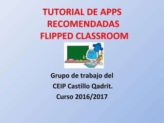 TUTORIAL DE APPS
RECOMENDADAS
FLIPPED CLASSROOM
Grupo de trabajo del
CEIP Castillo Qadrit.
Curso 2016/2017
1
 