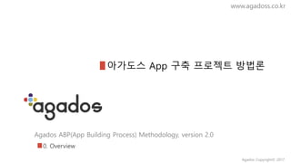 Agados ABP(App Building Process) Methodology, version 2.0
www.agadoss.co.kr
아가도스 App 구축 프로젝트 방법론
0. Overview
Agados Copyright© 2017
 