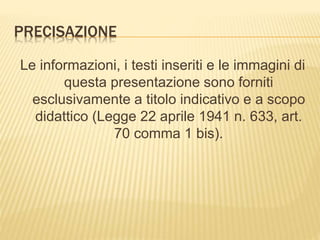 PRECISAZIONE
Le informazioni, i testi inseriti e le immagini di
questa presentazione sono forniti
esclusivamente a titolo indicativo e a scopo
didattico (Legge 22 aprile 1941 n. 633, art.
70 comma 1 bis).
 
