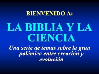 BIENVENIDO A:
LA BIBLIA Y LA
CIENCIA
Una serie de temas sobre la gran
polémica entre creación y
evolución
 