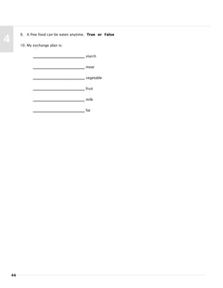 46
4
9. A free food can be eaten anytime. True or False
10. My exchange plan is:
starch
meat
vegetable
fruit
milk
fat
 