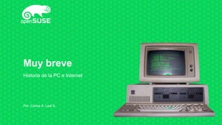 Muy breve
Historia de la PC e Internet
Por: Carlos A. Leal S.
 