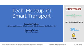 Tech-Meetup #1
Smart Transport
18 Avril 2018www.meetup.com/fr-FR/MeetupVoitureConnecteeAutonome Laurent Dunys, xMotion.io
Comptes Twitter:
@MeetupConnect @Polyconseil @Drivequant @xMotion_IO
Hashtag Twitter:
#SmartTransport
DIY Robocars France
 