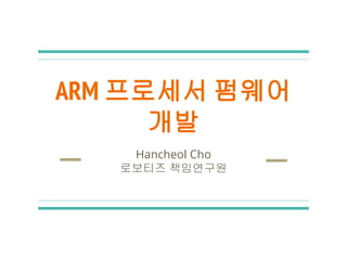 ARM 프로세서 펌웨어
개발
Hancheol Cho
로보티즈 책임연구원
 