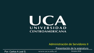 Por: Carlos A Leal S.
Presentación de la asignatura
Octubre 2018
Administración de Servidores II
 