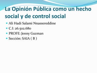 La Opinión Pública como un hecho
social y de control social
 Ali Hadi Salami Nnassereddine
 C.I: 26.502.680
 PROFE: Jenny Guzman
 Sección: SAIA ( B )
 