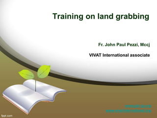 Training on land grabbing
Fr. John Paul Pezzi, Mccj
VIVAT International associate
www.jpic-jp.org
www.vivatinternational.org
 