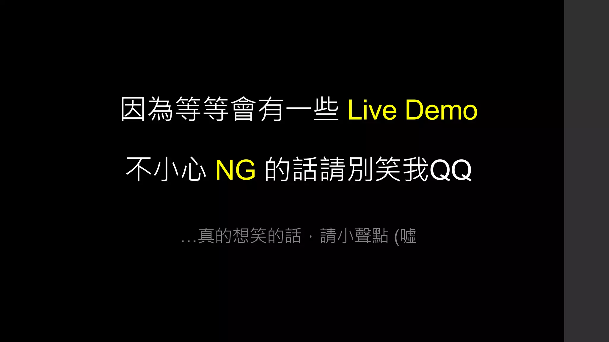 因為等等會有一些 Live Demo
不小心 NG 的話請別笑我QQ
…真的想笑的話，請小聲點 (噓
 