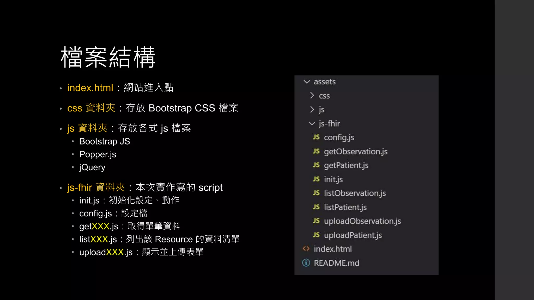 檔案結構
• index.html：網站進入點
• css 資料夾：存放 Bootstrap CSS 檔案
• js 資料夾：存放各式 js 檔案
 Bootstrap JS
 Popper.js
 jQuery
• js-fhir 資料夾：本次實作寫的 script
 init.js：初始化設定、動作
 config.js：設定檔
 getXXX.js：取得單筆資料
 listXXX.js：列出該 Resource 的資料清單
 uploadXXX.js：顯示並上傳表單
 