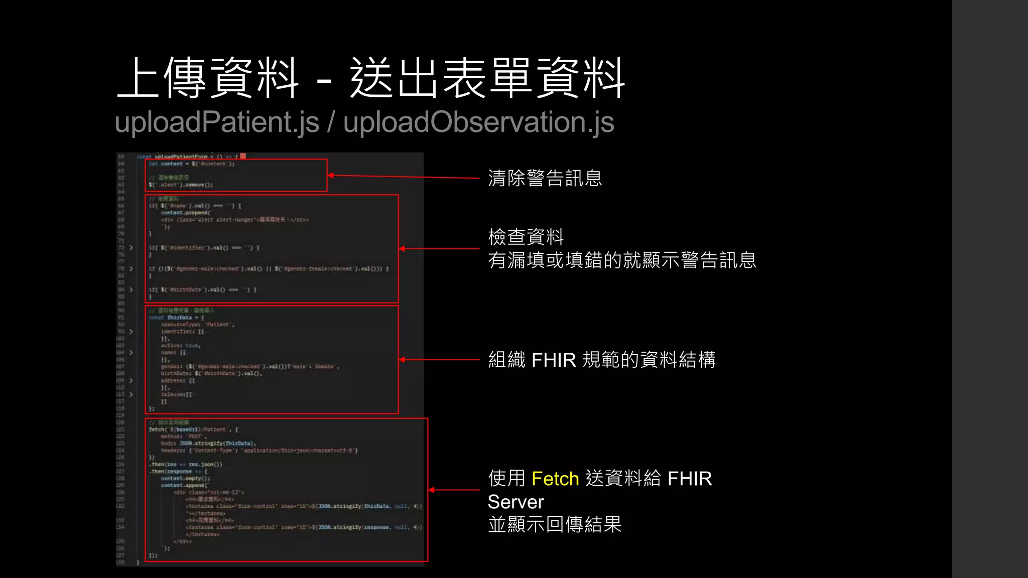 上傳資料－送出表單資料
uploadPatient.js / uploadObservation.js
清除警告訊息
檢查資料
有漏填或填錯的就顯示警告訊息
組織 FHIR 規範的資料結構
使用 Fetch 送資料給 FHIR
Server
並顯示回傳結果
 