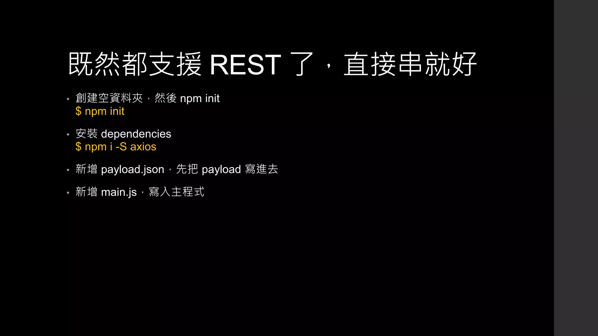 既然都支援 REST 了，直接串就好
• 創建空資料夾，然後 npm init
$ npm init
• 安裝 dependencies
$ npm i -S axios
• 新增 payload.json，先把 payload 寫進去
• 新增 main.js，寫入主程式
 
