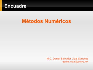 Encuadre
Métodos Numéricos
M.C. Daniel Salvador Vidal Sánchez
daniel.vidal@cetys.mx
 