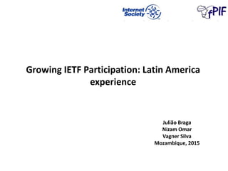 Growing IETF Participation: Latin America
experience
Julião Braga
Nizam Omar
Vagner Silva
Mozambique, 2015
 