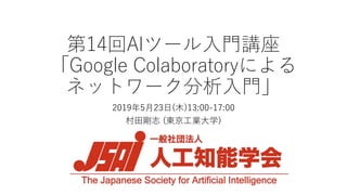 第14回AIツール入門講座
「Google Colaboratoryによる
ネットワーク分析入門」
2019年5月23日(木)13:00-17:00
村田剛志 (東京工業大学)
 