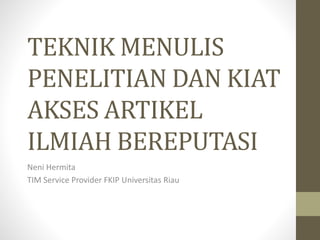 TEKNIK MENULIS
PENELITIAN DAN KIAT
AKSES ARTIKEL
ILMIAH BEREPUTASI
Neni Hermita
TIM Service Provider FKIP Universitas Riau
 
