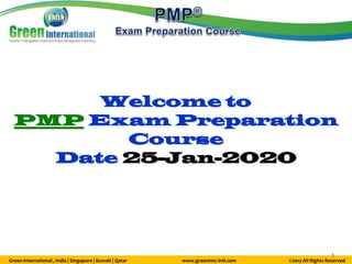 Green International , India | Singapore | Kuwait | Qatar www.greenmtc-intl.com ©2013 All Rights Reserved
1
Welcome to
PMP Exam Preparation
Course
Date 25-Jan-2020
 