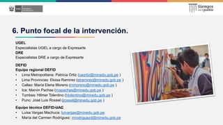 6. Punto focal de la intervención.
Equipo técnico DEFID-UAC
• Luisa Vargas Machuca: luivargas@minedu.gob.pe
• María del Ca...