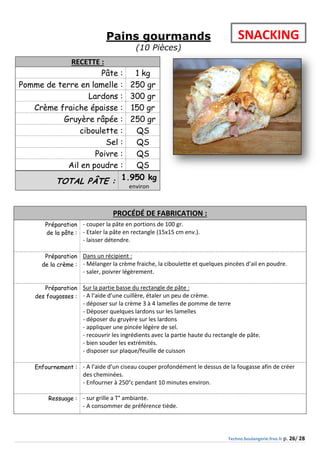 Techno.boulangerie.free.fr p. 26/ 28
Pains gourmands
(10 Pièces)
RECETTE :
Pâte : 1 kg
Pomme de terre en lamelle : 250 gr
...
