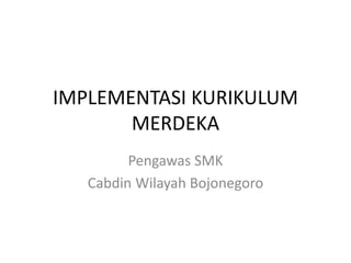 IMPLEMENTASI KURIKULUM
MERDEKA
Pengawas SMK
Cabdin Wilayah Bojonegoro
 