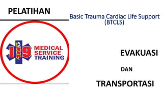 TRANSPORTASI
Basic Trauma Cardiac Life Support
(BTCLS)
EVAKUASI
DAN
PELATIHAN
 