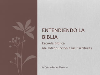 Escuela Bíblica
00. Introducción a las Escrituras
ENTENDIENDO LA
BIBLIA
Jerónimo Perles Moreno
 