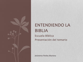 Escuela Bíblica
Presentación del temario
ENTENDIENDO LA
BIBLIA
Jerónimo Perles Moreno
 