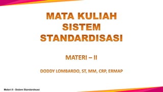 Materi II - Sistem Standardisasi
MATERI – II
DODDY LOMBARDO, ST, MM, CRP, ERMAP
1
MATA KULIAH
SISTEM
STANDARDISASI
 