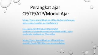 https://guru.kemdikbud.go.id/kurikulum/referensi-
penerapan/capaian-pembelajaran/
https://guru.kemdikbud.go.id/perangkat-
ajar/search?phase=F&phaseGroup=SMK&toolkit_type=
modul-ajar-rpp&videos_filter=video
Perangkat ajar
CP/TP/ATP/Modul Ajar
https://guru.kemdikbud.go.id/pelatihan-
mandiri/topik/38?filter=recommendation
 