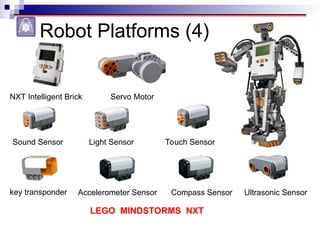 Robot Platforms (4)
Light Sensor
Sound Sensor
Ultrasonic Sensor
Compass Sensor
Accelerometer Sensor
key transponder
NXT Intelligent Brick Servo Motor
LEGO MINDSTORMS NXT
Touch Sensor
 