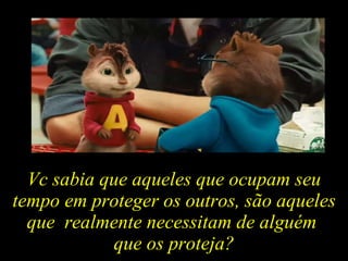 Vc sabia que aqueles que ocupam seu tempo em proteger os outros, são aqueles que  realmente necessitam de alguém  que os proteja? 